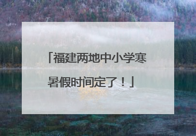 福建两地中小学寒暑假时间定了！