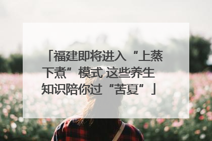 福建即将进入“上蒸下煮”模式 这些养生知识陪你过“苦夏”