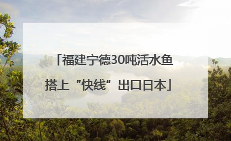 福建宁德30吨活水鱼搭上“快线”出口日本