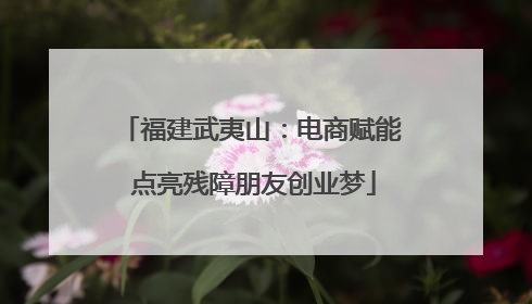 福建武夷山：电商赋能 点亮残障朋友创业梦