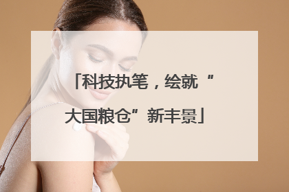 科技执笔，绘就“大国粮仓”新丰景