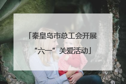 秦皇岛市总工会开展“六一”关爱活动