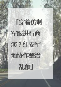 穿着仿制军服进行商演？红安军地协作整治乱象