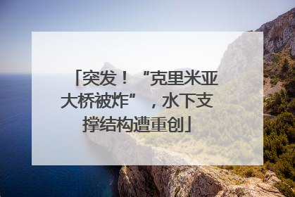 突发！“克里米亚大桥被炸”，水下支撑结构遭重创