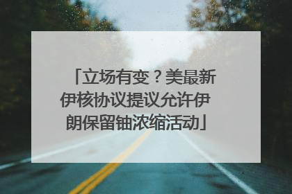 立场有变？美最新伊核协议提议允许伊朗保留铀浓缩活动