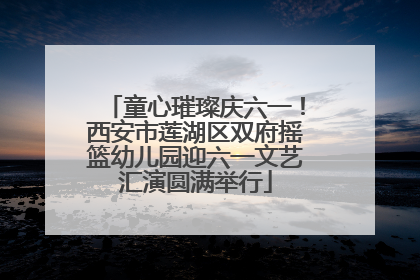 童心璀璨庆六一！西安市莲湖区双府摇篮幼儿园迎六一文艺汇演圆满举行