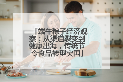 端午粽子经济观察：从渠道裂变到健康出海，传统节令食品转型突围