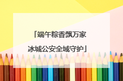 端午粽香飘万家 冰城公安全域守护