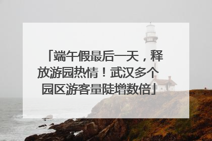 端午假最后一天，释放游园热情！武汉多个园区游客量陡增数倍