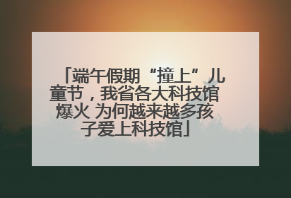 端午假期“撞上”儿童节，我省各大科技馆爆火 为何越来越多孩子爱上科技馆