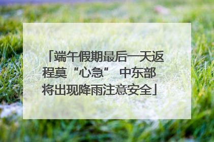 端午假期最后一天返程莫“心急” 中东部将出现降雨注意安全