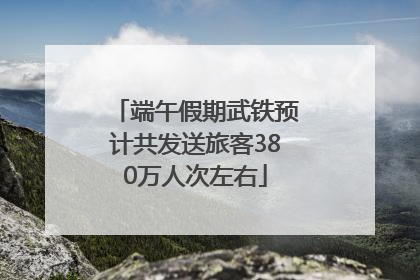 端午假期武铁预计共发送旅客380万人次左右