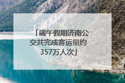 端午假期济南公交共完成客运量约357万人次