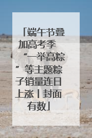 端午节叠加高考季 “一举高粽”等主题粽子销量连日上涨丨封面有数