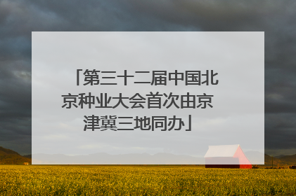 第三十二届中国北京种业大会首次由京津冀三地同办