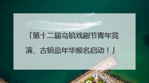 第十二届乌镇戏剧节青年竞演、古镇嘉年华报名启动！
