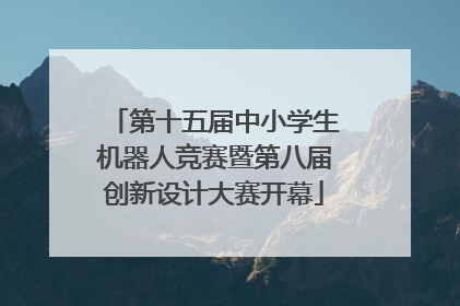 第十五届中小学生机器人竞赛暨第八届创新设计大赛开幕