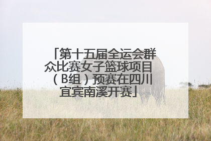 第十五届全运会群众比赛女子篮球项目（B组）预赛在四川宜宾南溪开赛