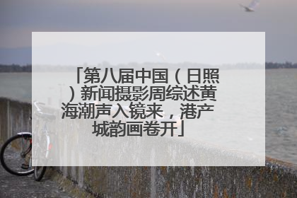 第八届中国（日照）新闻摄影周综述黄海潮声入镜来，港产城韵画卷开