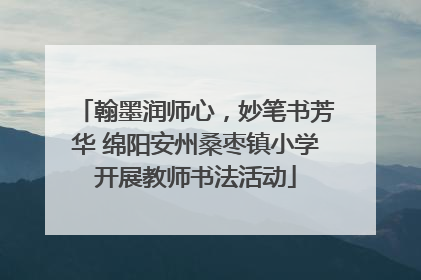 翰墨润师心，妙笔书芳华 绵阳安州桑枣镇小学开展教师书法活动