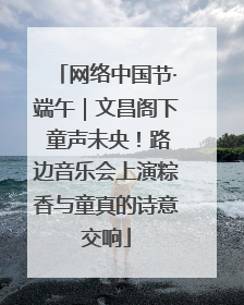 网络中国节·端午｜文昌阁下 童声未央！路边音乐会上演粽香与童真的诗意交响