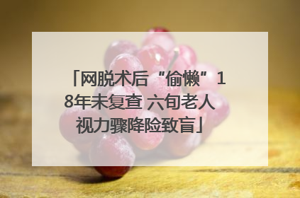 网脱术后“偷懒”18年未复查 六旬老人视力骤降险致盲