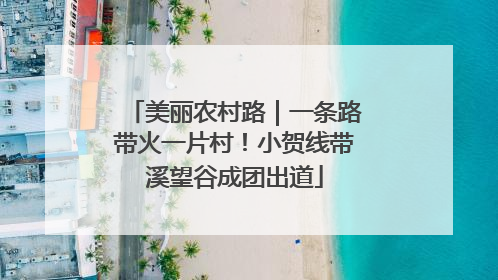 美丽农村路｜一条路带火一片村！小贺线带溪望谷成团出道