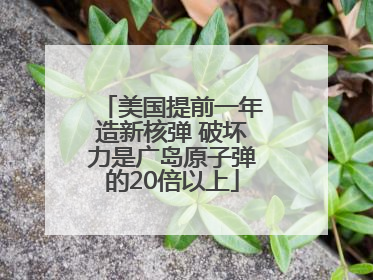 美国提前一年造新核弹 破坏力是广岛原子弹的20倍以上