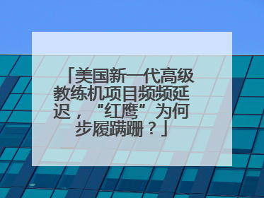 美国新一代高级教练机项目频频延迟，“红鹰”为何步履蹒跚？