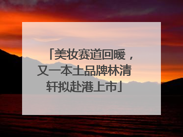 美妆赛道回暖，又一本土品牌林清轩拟赴港上市