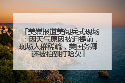 美媒报道美阅兵式现场：因天气原因被迫提前，现场人群稀疏，美国务卿还被拍到打哈欠