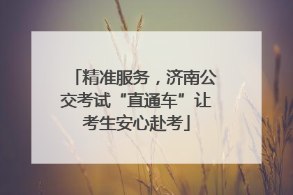 精准服务，济南公交考试“直通车”让考生安心赴考