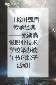 粽叶飘香 传承经典——芜湖高级职业技术学校举办端午节包粽子活动