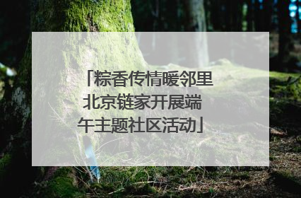 粽香传情暖邻里 北京链家开展端午主题社区活动