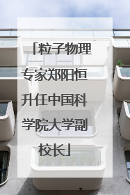 粒子物理专家郑阳恒升任中国科学院大学副校长
