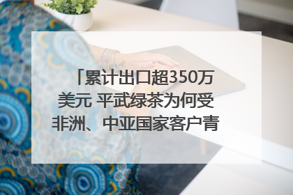 累计出口超350万美元 平武绿茶为何受非洲、中亚国家客户青睐？｜发布会观察