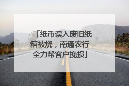 纸币误入废旧纸箱被烧，南通农行全力帮客户挽损