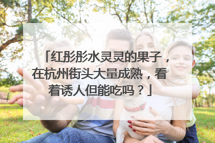 红彤彤水灵灵的果子，在杭州街头大量成熟，看着诱人但能吃吗？