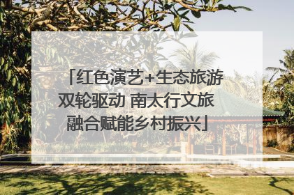 红色演艺+生态旅游双轮驱动 南太行文旅融合赋能乡村振兴