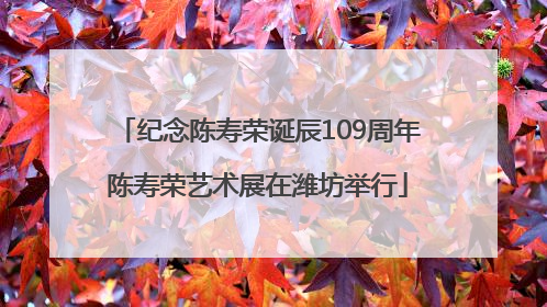纪念陈寿荣诞辰109周年陈寿荣艺术展在潍坊举行