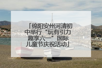 绵阳安州河清初中举行“玩有引力 趣享六一”国际儿童节庆祝活动