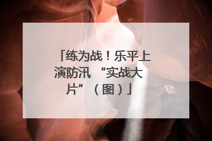 练为战！乐平上演防汛 “实战大片”（图）