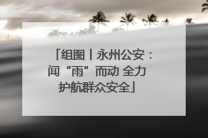 组图丨永州公安：闻“雨”而动 全力护航群众安全