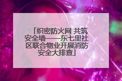 织密防火网 共筑安全墙——东七里社区联合物业开展消防安全大排查