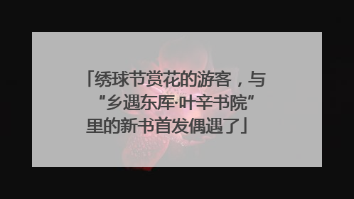 绣球节赏花的游客，与“乡遇东厍·叶辛书院”里的新书首发偶遇了