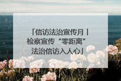 信访法治宣传月丨检察宣传“零距离” 法治信访入人心