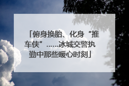 俯身换胎、化身“推车侠”……冰城交警执勤中那些暖心时刻