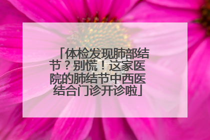 体检发现肺部结节？别慌！这家医院的肺结节中西医结合门诊开诊啦