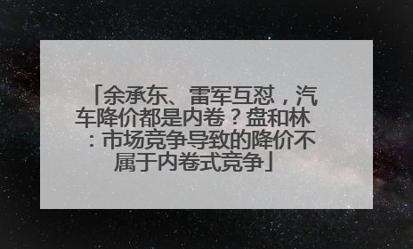 余承东、雷军互怼，汽车降价都是内卷？盘和林：市场竞争导致的降价不属于内卷式竞争