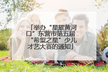 举办“星耀黄河口”东营市第五届“希望之星”少儿才艺大赛的通知